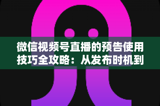 微信视频号直播的预告使用技巧全攻略：从发布时机到私域引流，助你直播间人气翻倍