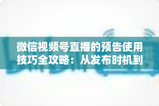 微信视频号直播的预告使用技巧全攻略：从发布时机到私域引流，助你直播间人气翻倍