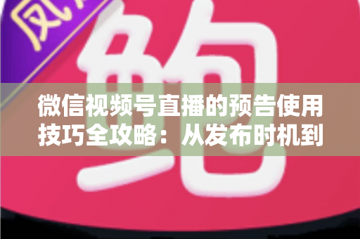 微信视频号直播的预告使用技巧全攻略：从发布时机到私域引流，助你直播间人气翻倍