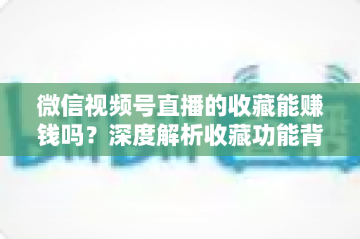微信视频号直播的收藏能赚钱吗?深度解析收藏功能背后的变现逻辑与运营技巧 微信视频号直播的收藏能赚钱吗?深度解析收藏功能背后的变现逻辑与运营技巧