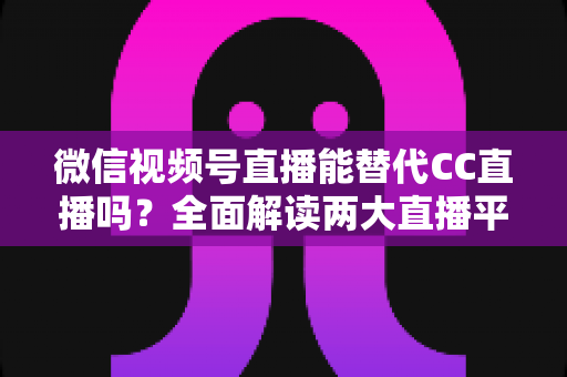 微信视频号直播能替代CC直播吗?全面解读两大直播平台的优劣与未来趋势 微信视频号直播能替代CC直播吗?全面解读两大直播平台的优劣与未来趋势