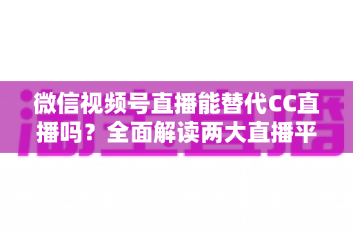 微信视频号直播能替代CC直播吗?全面解读两大直播平台的优劣与未来趋势 微信视频号直播能替代CC直播吗?全面解读两大直播平台的优劣与未来趋势