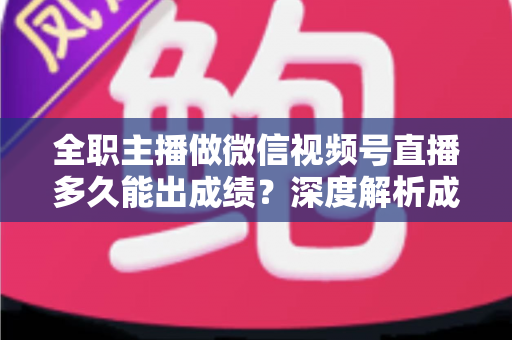 全职主播做微信视频号直播多久能出成绩?深度解析成长周期、影响因素与提速策略 全职主播做微信视频号直播多久能出成绩?深度解析成长周期、影响因素与提速策略