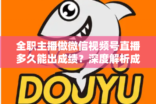 全职主播做微信视频号直播多久能出成绩?深度解析成长周期、影响因素与提速策略 全职主播做微信视频号直播多久能出成绩?深度解析成长周期、影响因素与提速策略