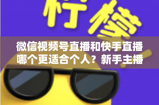 微信视频号直播和快手直播哪个更适合个人?新手主播平台选择深度解析与实战指南 微信视频号直播和快手直播哪个更适合个人?新手主播平台选择深度解析与实战指南