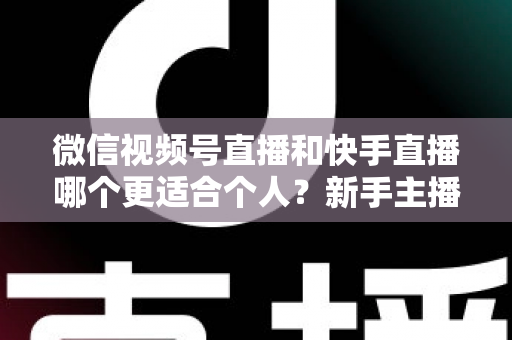 微信视频号直播和快手直播哪个更适合个人?新手主播平台选择深度解析与实战指南 微信视频号直播和快手直播哪个更适合个人?新手主播平台选择深度解析与实战指南