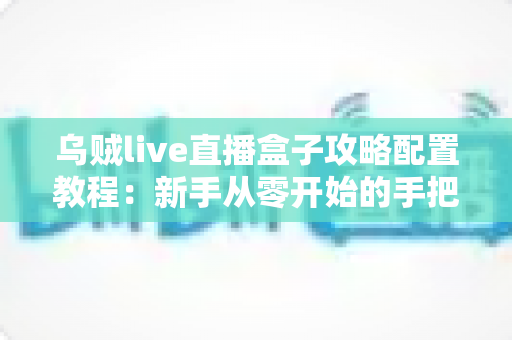 乌贼live直播盒子攻略配置教程:新手从零开始的手把手安装设置与流畅观看优化全指南 乌贼live直播盒子攻略配置教程:新手从零开始的手把手安装设置与流畅观看优化全指南