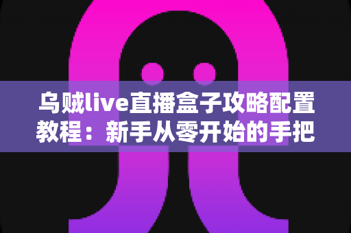 乌贼live直播盒子攻略配置教程:新手从零开始的手把手安装设置与流畅观看优化全指南 乌贼live直播盒子攻略配置教程:新手从零开始的手把手安装设置与流畅观看优化全指南