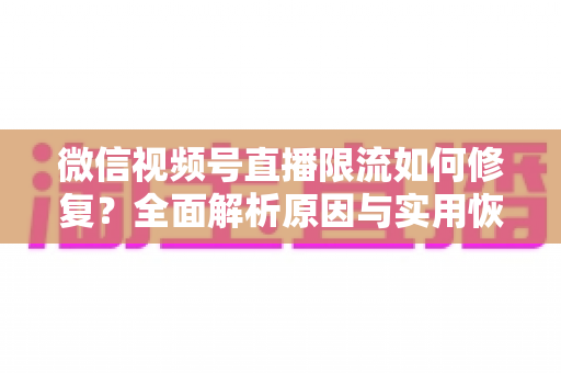 微信视频号直播限流如何修复?全面解析原因与实用恢复方案,助你快速重回流量正轨 微信视频号直播限流如何修复?全面解析原因与实用恢复方案,助你快速重回流量正轨
