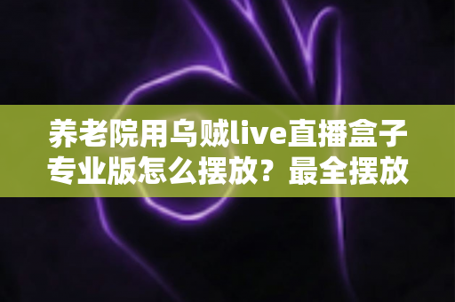 养老院用乌贼live直播盒子专业版怎么摆放？最全摆放指南与实用技巧详解
