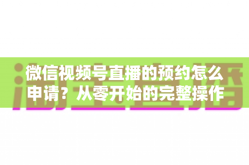 微信视频号直播的预约怎么申请?从零开始的完整操作指南与实用技巧 微信视频号直播的预约怎么申请?从零开始的完整操作指南与实用技巧