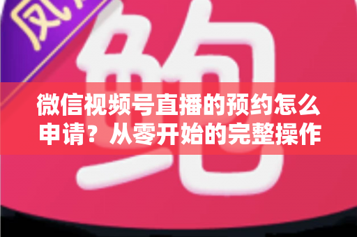 微信视频号直播的预约怎么申请?从零开始的完整操作指南与实用技巧 微信视频号直播的预约怎么申请?从零开始的完整操作指南与实用技巧