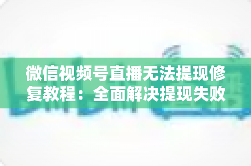 微信视频号直播无法提现修复教程:全面解决提现失败问题的权威指南 微信视频号直播无法提现修复教程:全面解决提现失败问题的权威指南
