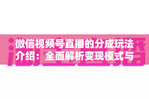微信视频号直播的分成玩法介绍:全面解析变现模式与实操指南 微信视频号直播的分成玩法介绍:全面解析变现模式与实操指南