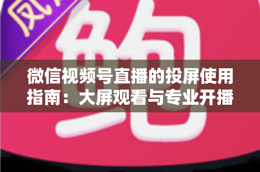 微信视频号直播的投屏使用指南:大屏观看与专业开播全流程详解 微信视频号直播的投屏使用指南:大屏观看与专业开播全流程详解