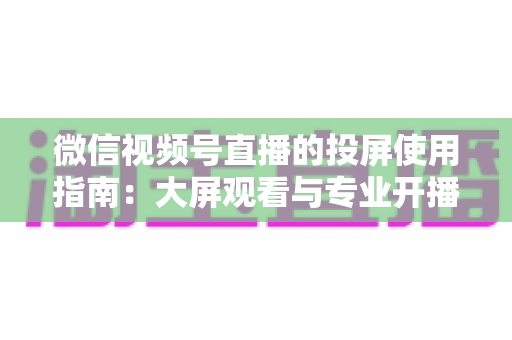 微信视频号直播的投屏使用指南：大屏观看与专业开播全流程详解