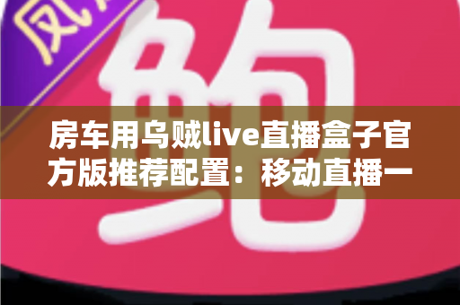 房车用乌贼live直播盒子官方版推荐配置:移动直播一站式解决方案全解析 房车用乌贼live直播盒子官方版推荐配置:移动直播一站式解决方案全解析