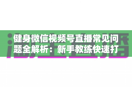 健身微信视频号直播常见问题全解析:新手教练快速打造高人气直播间的实战指南 健身微信视频号直播常见问题全解析:新手教练快速打造高人气直播间的实战指南