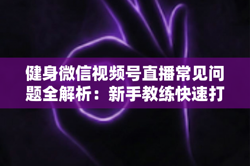 健身微信视频号直播常见问题全解析:新手教练快速打造高人气直播间的实战指南 健身微信视频号直播常见问题全解析:新手教练快速打造高人气直播间的实战指南