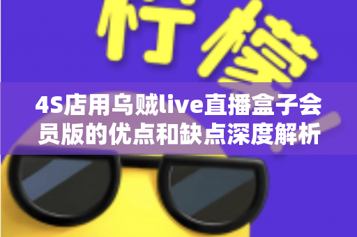 4S店用乌贼live直播盒子会员版的优点和缺点深度解析：汽车直播间降本增效的利器真的值得入手吗？