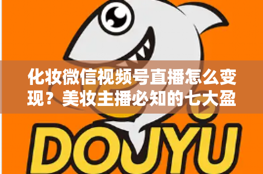 化妆微信视频号直播怎么变现?美妆主播必知的七大盈利路径与实战攻略 化妆微信视频号直播怎么变现?美妆主播必知的七大盈利路径与实战攻略