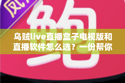 乌贼live直播盒子电视版和直播软件怎么选？一份帮你理清思路的实用指南