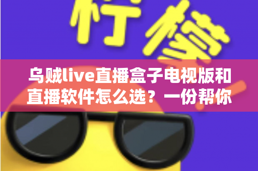乌贼live直播盒子电视版和直播软件怎么选？一份帮你理清思路的实用指南
