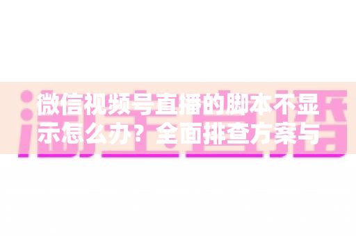 微信视频号直播的脚本不显示怎么办?全面排查方案与实用解决技巧一次讲清 微信视频号直播的脚本不显示怎么办?全面排查方案与实用解决技巧一次讲清
