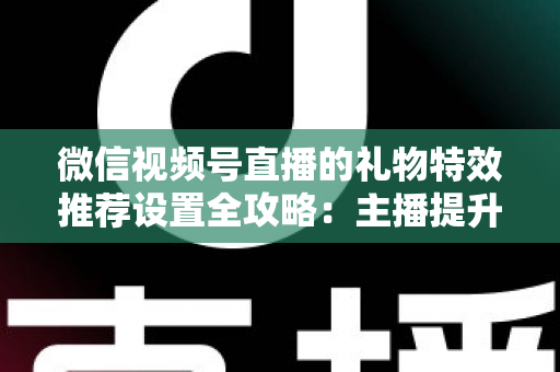 微信视频号直播的礼物特效推荐设置全攻略:主播提升互动与收益的必备运营指南 微信视频号直播的礼物特效推荐设置全攻略:主播提升互动与收益的必备运营指南