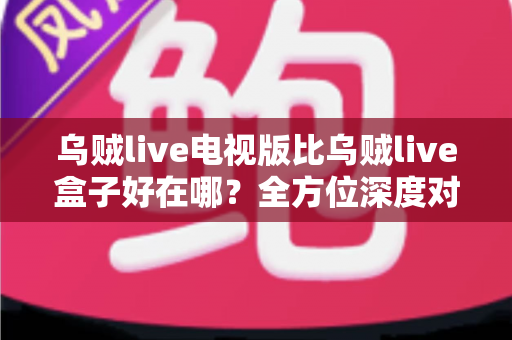 乌贼live电视版比乌贼live盒子好在哪？全方位深度对比解析，帮你找到更适合的观影方案