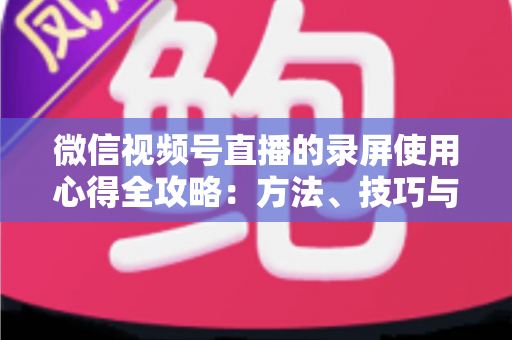 微信视频号直播的录屏使用心得全攻略:方法、技巧与避坑经验一次讲透 微信视频号直播的录屏使用心得全攻略:方法、技巧与避坑经验一次讲透