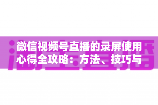 微信视频号直播的录屏使用心得全攻略:方法、技巧与避坑经验一次讲透 微信视频号直播的录屏使用心得全攻略:方法、技巧与避坑经验一次讲透