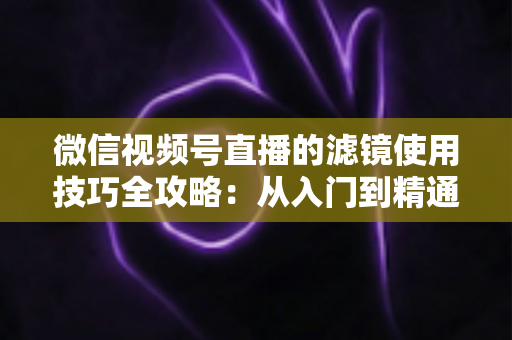 微信视频号直播的滤镜使用技巧全攻略:从入门到精通,打造高颜值、高转化的专业直播间 微信视频号直播的滤镜使用技巧全攻略:从入门到精通,打造高颜值、高转化的专业直播间