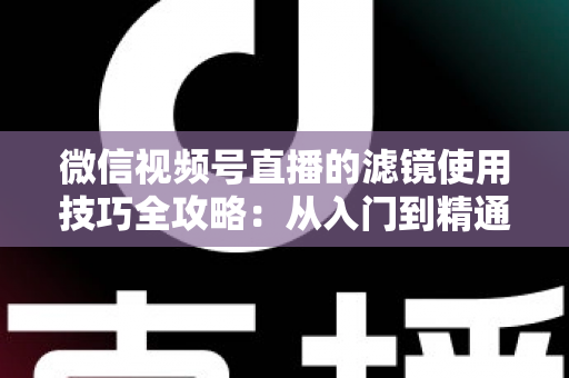微信视频号直播的滤镜使用技巧全攻略:从入门到精通,打造高颜值、高转化的专业直播间 微信视频号直播的滤镜使用技巧全攻略:从入门到精通,打造高颜值、高转化的专业直播间