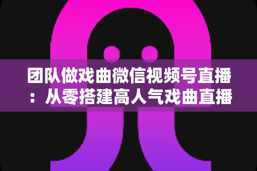 团队做戏曲微信视频号直播:从零搭建高人气戏曲直播团队的完整实战指南 团队做戏曲微信视频号直播:从零搭建高人气戏曲直播团队的完整实战指南