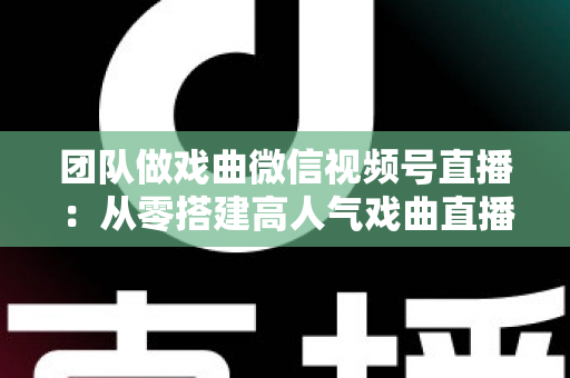 团队做戏曲微信视频号直播:从零搭建高人气戏曲直播团队的完整实战指南 团队做戏曲微信视频号直播:从零搭建高人气戏曲直播团队的完整实战指南