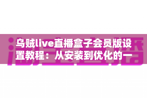 乌贼live直播盒子会员版设置教程:从安装到优化的一站式完整指南 乌贼live直播盒子会员版设置教程:从安装到优化的一站式完整指南