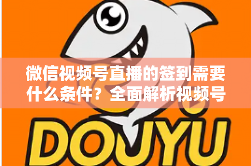微信视频号直播的签到需要什么条件？全面解析视频号直播签到功能的开通要求与运营技巧