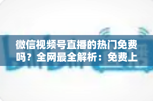 微信视频号直播的热门免费吗?全网最全解析:免费上热门机制、实用技巧与付费推广指南 微信视频号直播的热门免费吗?全网最全解析:免费上热门机制、实用技巧与付费推广指南