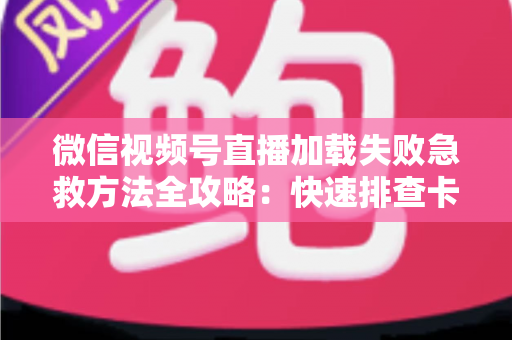 微信视频号直播加载失败急救方法全攻略:快速排查卡顿黑屏,几分钟恢复流畅观看 微信视频号直播加载失败急救方法全攻略:快速排查卡顿黑屏,几分钟恢复流畅观看