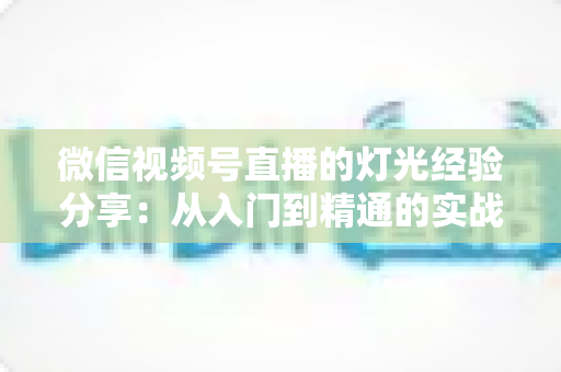 微信视频号直播的灯光经验分享:从入门到精通的实战布光指南,助你打造高清专业直播间 微信视频号直播的灯光经验分享:从入门到精通的实战布光指南,助你打造高清专业直播间