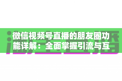 微信视频号直播的朋友圈功能详解：全面掌握引流与互动的核心玩法