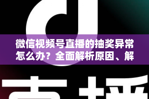 微信视频号直播的抽奖异常怎么办？全面解析原因、解决方案与预防技巧