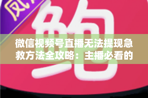 微信视频号直播无法提现急救方法全攻略:主播必看的快速解冻资金实用指南 微信视频号直播无法提现急救方法全攻略:主播必看的快速解冻资金实用指南