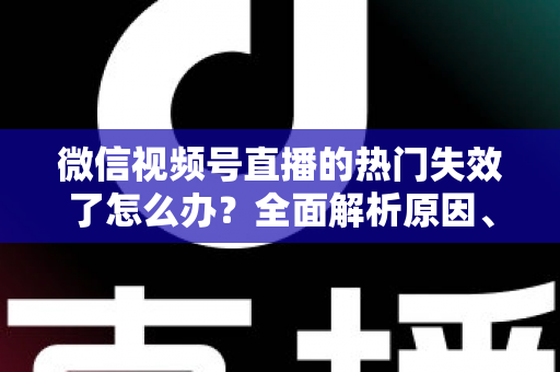 微信视频号直播的热门失效了怎么办?全面解析原因、恢复方法与预防技巧 微信视频号直播的热门失效了怎么办?全面解析原因、恢复方法与预防技巧