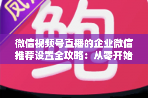 微信视频号直播的企业微信推荐设置全攻略:从零开始掌握私域直播引流的核心配置与实战运营技巧 微信视频号直播的企业微信推荐设置全攻略:从零开始掌握私域直播引流的核心配置与实战运营技巧