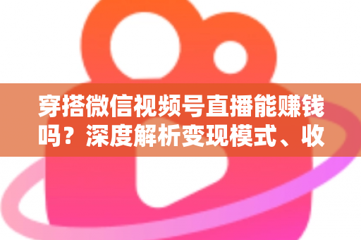 穿搭微信视频号直播能赚钱吗?深度解析变现模式、收入水平与新手实战指南 穿搭微信视频号直播能赚钱吗?深度解析变现模式、收入水平与新手实战指南