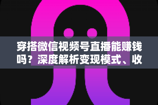 穿搭微信视频号直播能赚钱吗?深度解析变现模式、收入水平与新手实战指南 穿搭微信视频号直播能赚钱吗?深度解析变现模式、收入水平与新手实战指南