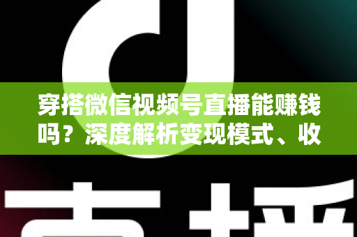 穿搭微信视频号直播能赚钱吗？深度解析变现模式、收入水平与新手实战指南