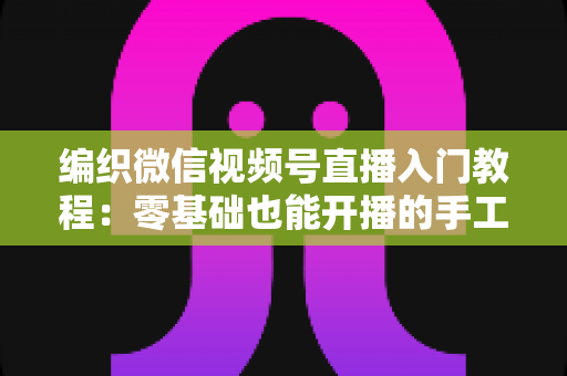 编织微信视频号直播入门教程：零基础也能开播的手工变现实战指南